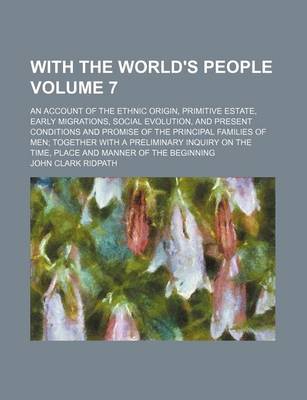 Book cover for With the World's People Volume 7; An Account of the Ethnic Origin, Primitive Estate, Early Migrations, Social Evolution, and Present Conditions and Promise of the Principal Families of Men Together with a Preliminary Inquiry on the Time, Place and Manner