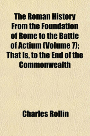 Cover of The Roman History from the Foundation of Rome to the Battle of Actium Volume 7; That Is, to the End of the Commonwealth
