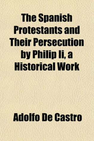 Cover of The Spanish Protestants and Their Persecution by Philip II, a Historical Work