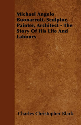 Book cover for Michael Angelo Buonarroti, Sculptor, Painter, Architect - The Story Of His Life And Labours