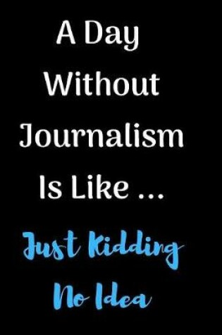 Cover of A Day Without Journalism Is Like Just Kidding No Idea Notebook Journal