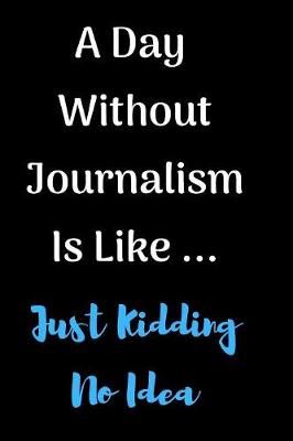 Book cover for A Day Without Journalism Is Like Just Kidding No Idea Notebook Journal