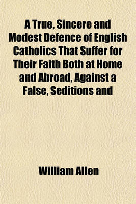 Book cover for A True, Sincere and Modest Defence of English Catholics That Suffer for Their Faith Both at Home and Abroad, Against a False, Seditions and