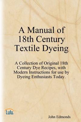Book cover for A Manual of 18th Century Textile Dyeing: A Collection of Original 18th Century Dye Recipes, with Modern Instructions for Use by Dyeing Enthusiasts Today.