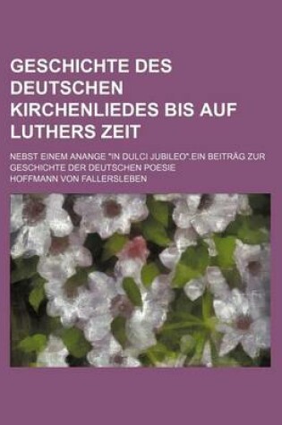 Cover of Geschichte Des Deutschen Kirchenliedes Bis Auf Luthers Zeit; Nebst Einem Anange "In Dulci Jubileo."Ein Beitrag Zur Geschichte Der Deutschen Poesie