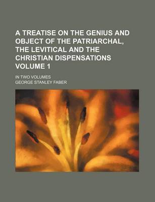 Book cover for A Treatise on the Genius and Object of the Patriarchal, the Levitical and the Christian Dispensations Volume 1; In Two Volumes