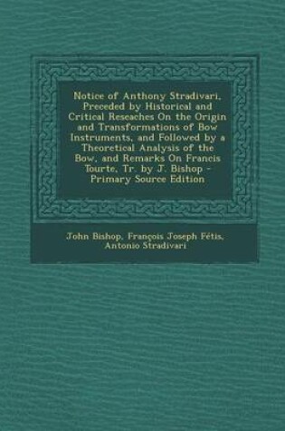 Cover of Notice of Anthony Stradivari, Preceded by Historical and Critical Reseaches on the Origin and Transformations of Bow Instruments, and Followed by a Theoretical Analysis of the Bow, and Remarks on Francis Tourte, Tr. by J. Bishop