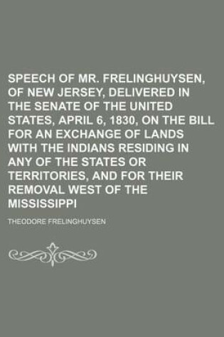 Cover of Speech of Mr. Frelinghuysen, of New Jersey, Delivered in the Senate of the United States, April 6, 1830, on the Bill for an Exchange of Lands with the Indians Residing in Any of the States or Territories, and for Their Removal West of the Mississippi