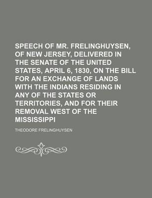 Book cover for Speech of Mr. Frelinghuysen, of New Jersey, Delivered in the Senate of the United States, April 6, 1830, on the Bill for an Exchange of Lands with the Indians Residing in Any of the States or Territories, and for Their Removal West of the Mississippi