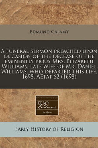 Cover of A Funeral Sermon Preached Upon Occasion of the Decease of the Eminently Pious Mrs. Elizabeth Williams, Late Wife of Mr. Daniel Williams, Who Departed This Life, 1698, Aetat 62 (1698)