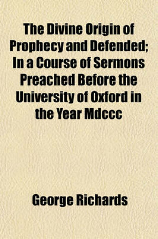 Cover of The Divine Origin of Prophecy and Defended; In a Course of Sermons Preached Before the University of Oxford in the Year MDCCC