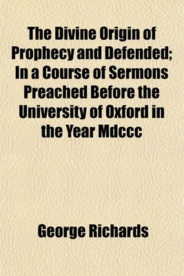 Book cover for The Divine Origin of Prophecy and Defended; In a Course of Sermons Preached Before the University of Oxford in the Year MDCCC