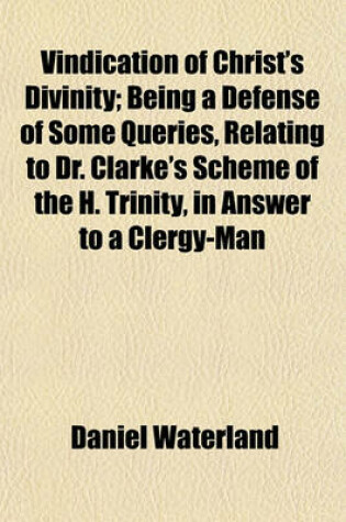 Cover of Vindication of Christ's Divinity; Being a Defense of Some Queries, Relating to Dr. Clarke's Scheme of the H. Trinity, in Answer to a Clergy-Man