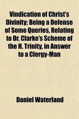 Book cover for Vindication of Christ's Divinity; Being a Defense of Some Queries, Relating to Dr. Clarke's Scheme of the H. Trinity, in Answer to a Clergy-Man