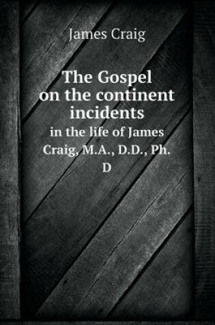 Cover of The Gospel on the continent incidents in the life of James Craig, M.A., D.D., Ph.D