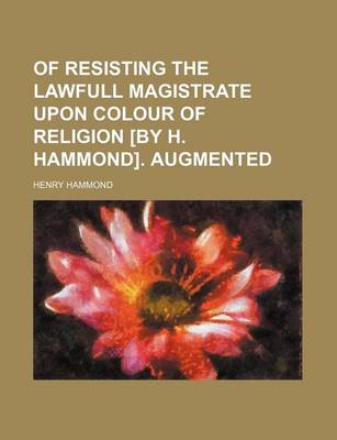 Book cover for Of Resisting the Lawfull Magistrate Upon Colour of Religion [By H. Hammond]. Augmented