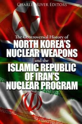 Cover of The Controversial History of North Korea's Nuclear Weapons and the Islamic Republic of Iran's Nuclear Program