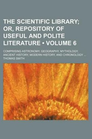 Cover of The Scientific Library (Volume 6); Or, Repository of Useful and Polite Literature. Comprising Astronomy, Geography, Mythology, Ancient History, Modern History, and Chronology