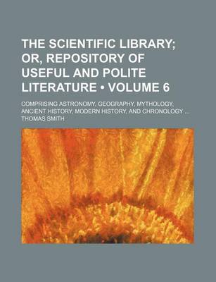 Book cover for The Scientific Library (Volume 6); Or, Repository of Useful and Polite Literature. Comprising Astronomy, Geography, Mythology, Ancient History, Modern History, and Chronology