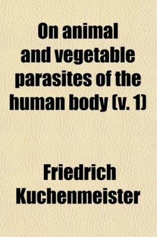 Cover of On Animal and Vegetable Parasites of the Human Body (Volume 1); A Manual of Their Natural History, Diagnosis, and Treatment