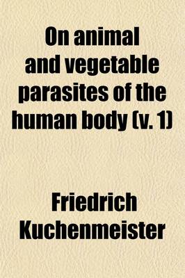 Book cover for On Animal and Vegetable Parasites of the Human Body (Volume 1); A Manual of Their Natural History, Diagnosis, and Treatment