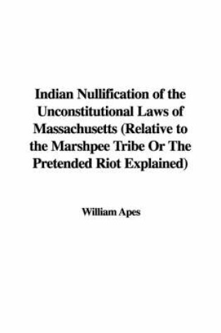 Cover of Indian Nullification of the Unconstitutional Laws of Massachusetts (Relative to the Marshpee Tribe or the Pretended Riot Explained)