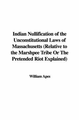 Book cover for Indian Nullification of the Unconstitutional Laws of Massachusetts (Relative to the Marshpee Tribe or the Pretended Riot Explained)