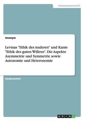 Book cover for Levinas Ethik des Anderen und Kants Ethik des guten Willens. Die Aspekte Asymmetrie und Symmetrie sowie Autonomie und Heteronomie