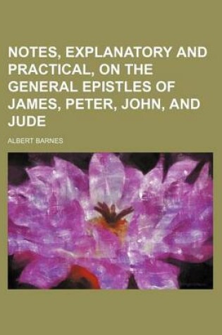 Cover of Notes, Explanatory and Practical, on the General Epistles of James, Peter, John, and Jude