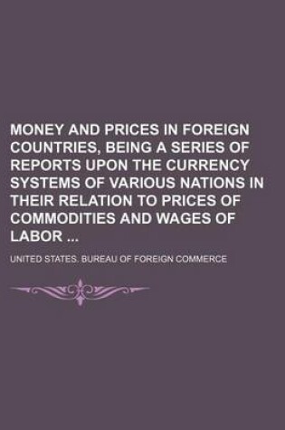 Cover of Money and Prices in Foreign Countries, Being a Series of Reports Upon the Currency Systems of Various Nations in Their Relation to Prices of Commodities and Wages of Labor