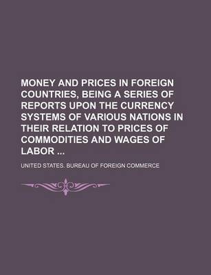 Book cover for Money and Prices in Foreign Countries, Being a Series of Reports Upon the Currency Systems of Various Nations in Their Relation to Prices of Commodities and Wages of Labor