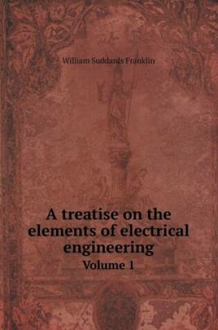 Cover of A treatise on the elements of electrical engineering Volume 1