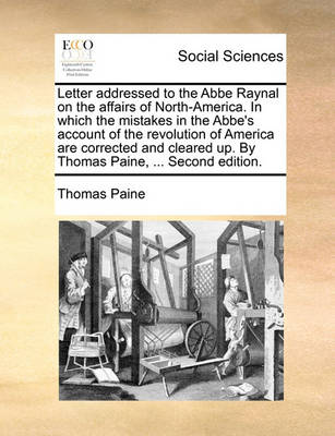 Book cover for Letter Addressed to the ABBE Raynal on the Affairs of North-America. in Which the Mistakes in the ABBE's Account of the Revolution of America Are Corrected and Cleared Up. by Thomas Paine, ... Second Edition.