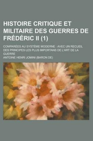 Cover of Histoire Critique Et Militaire Des Guerres de Frederic II (1); Comparees Au Systeme Moderne Avec Un Recueil Des Principes Les Plus Importans de L'Art