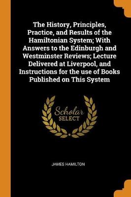 Book cover for The History, Principles, Practice, and Results of the Hamiltonian System; With Answers to the Edinburgh and Westminster Reviews; Lecture Delivered at Liverpool, and Instructions for the Use of Books Published on This System