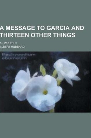 Cover of A Message to Garcia and Thirteen Other Things; As Written