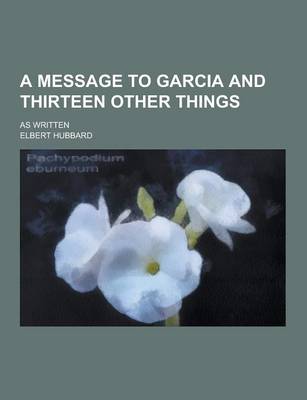 Book cover for A Message to Garcia and Thirteen Other Things; As Written