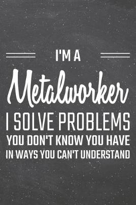 Cover of I'm a Metalworker I Solve Problems You Don't Know You Have