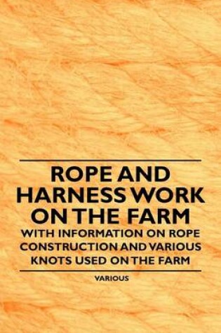 Cover of Rope and Harness Work on the Farm - With Information on Rope Construction and Various Knots Used on the Farm