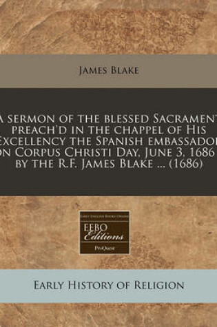 Cover of A Sermon of the Blessed Sacrament Preach'd in the Chappel of His Excellency the Spanish Embassador on Corpus Christi Day, June 3, 1686 / By the R.F. James Blake ... (1686)
