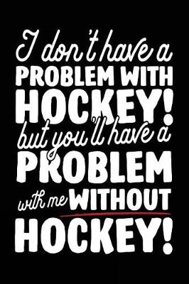 Book cover for I Don't Have A Problem With Hockey! But You'll Have A Problem With Me Without Hockey!