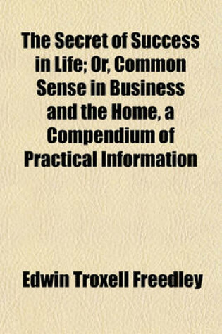 Cover of The Secret of Success in Life; Or, Common Sense in Business and the Home, a Compendium of Practical Information