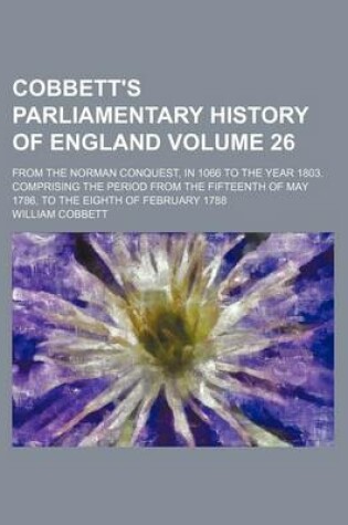 Cover of Cobbett's Parliamentary History of England Volume 26; From the Norman Conquest, in 1066 to the Year 1803. Comprising the Period from the Fifteenth of May 1786, to the Eighth of February 1788