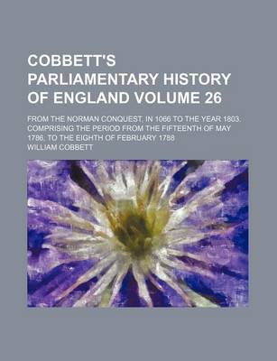 Book cover for Cobbett's Parliamentary History of England Volume 26; From the Norman Conquest, in 1066 to the Year 1803. Comprising the Period from the Fifteenth of May 1786, to the Eighth of February 1788