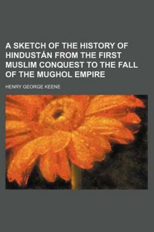 Cover of A Sketch of the History of Hindustan from the First Muslim Conquest to the Fall of the Mughol Empire