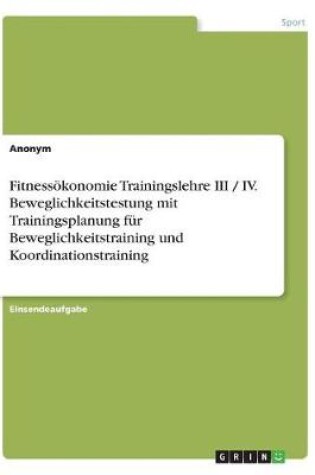 Cover of Fitnessoekonomie Trainingslehre III / IV. Beweglichkeitstestung mit Trainingsplanung fur Beweglichkeitstraining und Koordinationstraining