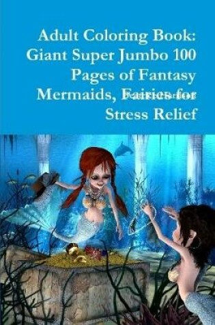 Cover of Adult Coloring Book: Giant Super Jumbo 100 Pages of Fantasy Mermaids, Fairies for Stress Relief