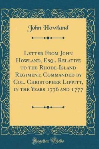 Cover of Letter from John Howland, Esq., Relative to the Rhode-Island Regiment, Commanded by Col. Christopher Lippitt, in the Years 1776 and 1777 (Classic Reprint)