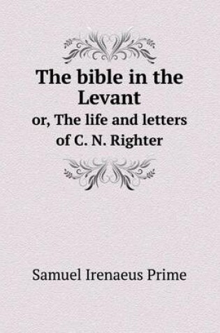 Cover of The bible in the Levant or, The life and letters of C. N. Righter