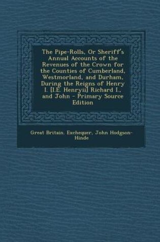 Cover of The Pipe-Rolls, or Sheriff's Annual Accounts of the Revenues of the Crown for the Counties of Cumberland, Westmorland, and Durham, During the Reigns of Henry I. [I.E. Henryii] Richard I., and John